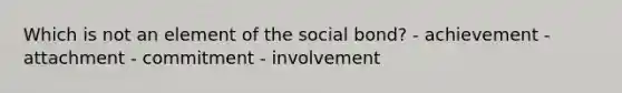 Which is not an element of the social bond? - achievement - attachment - commitment - involvement