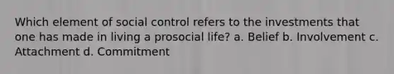 Which element of social control refers to the investments that one has made in living a prosocial life? a. Belief b. Involvement c. Attachment d. Commitment