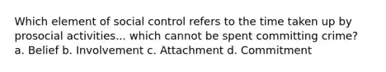 Which element of social control refers to the time taken up by prosocial activities... which cannot be spent committing crime? a. Belief b. Involvement c. Attachment d. Commitment