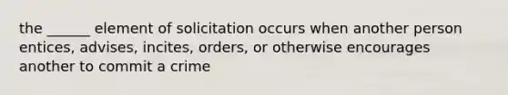 the ______ element of solicitation occurs when another person entices, advises, incites, orders, or otherwise encourages another to commit a crime