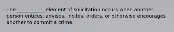 The ___________ element of solicitation occurs when another person entices, advises, incites, orders, or otherwise encourages another to commit a crime.