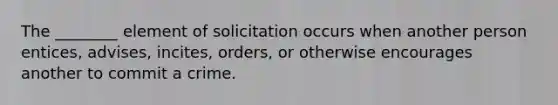 The ________ element of solicitation occurs when another person entices, advises, incites, orders, or otherwise encourages another to commit a crime.