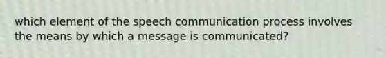 which element of the speech communication process involves the means by which a message is communicated?