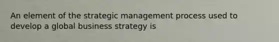 An element of the strategic management process used to develop a global business strategy is