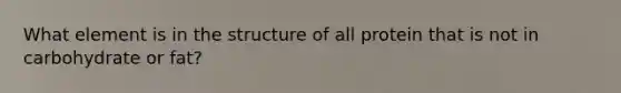 What element is in the structure of all protein that is not in carbohydrate or fat?