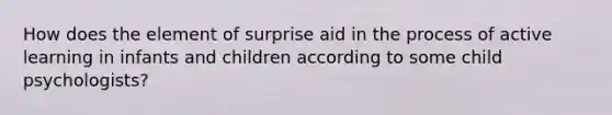 How does the element of surprise aid in the process of active learning in infants and children according to some child psychologists?