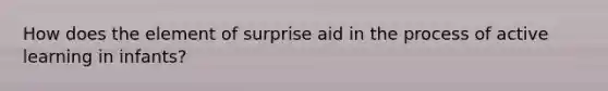 How does the element of surprise aid in the process of active learning in infants?