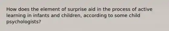 How does the element of surprise aid in the process of active learning in infants and children, according to some child psychologists?