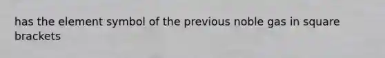 has the element symbol of the previous noble gas in square brackets