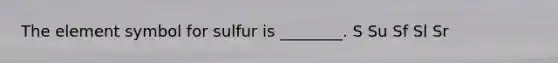 The element symbol for sulfur is ________. S Su Sf Sl Sr