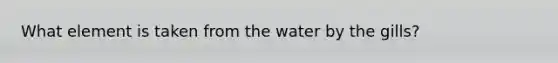 What element is taken from the water by the gills?