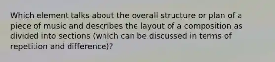 Which element talks about the overall structure or plan of a piece of music and describes the layout of a composition as divided into sections (which can be discussed in terms of repetition and difference)?