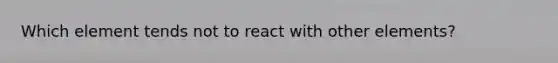 Which element tends not to react with other elements?