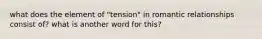 what does the element of "tension" in romantic relationships consist of? what is another word for this?