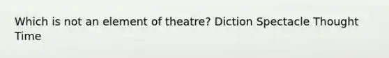 Which is not an element of theatre? Diction Spectacle Thought Time