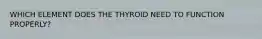 WHICH ELEMENT DOES THE THYROID NEED TO FUNCTION PROPERLY?