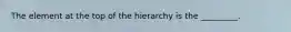 The element at the top of the hierarchy is the _________.