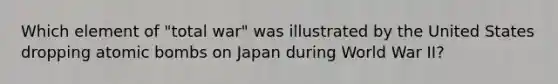 Which element of "total war" was illustrated by the United States dropping atomic bombs on Japan during World War II?