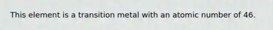 This element is a transition metal with an atomic number of 46.