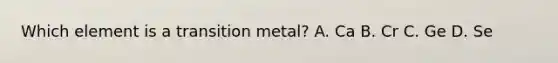 Which element is a transition metal? A. Ca B. Cr C. Ge D. Se