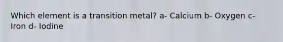 Which element is a transition metal? a- Calcium b- Oxygen c- Iron d- Iodine