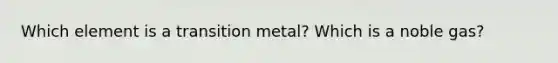 Which element is a transition metal? Which is a noble gas?