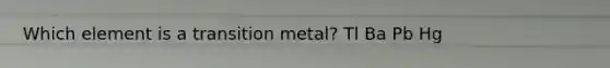 Which element is a transition metal? Tl Ba Pb Hg