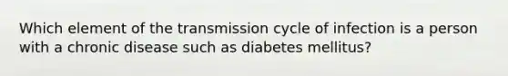 Which element of the transmission cycle of infection is a person with a chronic disease such as diabetes mellitus?