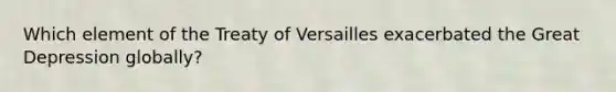 Which element of the Treaty of Versailles exacerbated the Great Depression globally?