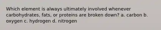 Which element is always ultimately involved whenever carbohydrates, fats, or proteins are broken down? a. carbon b. oxygen c. hydrogen d. nitrogen