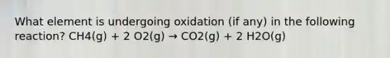 What element is undergoing oxidation (if any) in the following reaction? CH4(g) + 2 O2(g) → CO2(g) + 2 H2O(g)