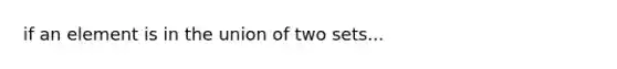 if an element is in the union of two sets...