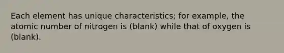 Each element has unique characteristics; for example, the atomic number of nitrogen is (blank) while that of oxygen is (blank).