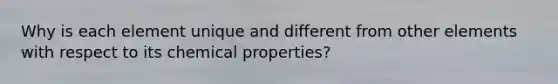 Why is each element unique and different from other elements with respect to its chemical properties?