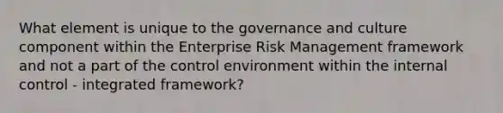 What element is unique to the governance and culture component within the Enterprise Risk Management framework and not a part of the control environment within the internal control - integrated framework?