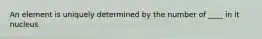 An element is uniquely determined by the number of ____ in it nucleus