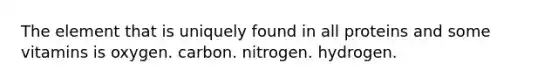 The element that is uniquely found in all proteins and some vitamins is oxygen. carbon. nitrogen. hydrogen.