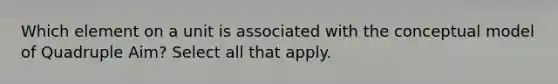 Which element on a unit is associated with the conceptual model of Quadruple Aim? Select all that apply.