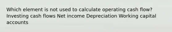 Which element is not used to calculate operating cash flow? Investing cash flows Net income Depreciation Working capital accounts