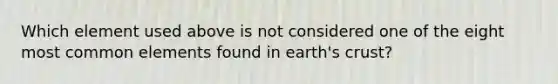 Which element used above is not considered one of the eight most common elements found in earth's crust?