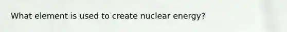 What element is used to create nuclear energy?