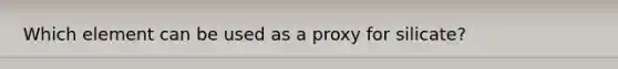 Which element can be used as a proxy for silicate?