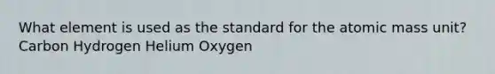 What element is used as the standard for the atomic mass unit? Carbon Hydrogen Helium Oxygen