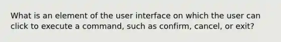 What is an element of the user interface on which the user can click to execute a command, such as confirm, cancel, or exit?