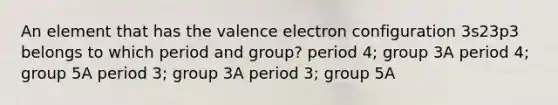 An element that has the valence electron configuration 3s23p3 belongs to which period and group? period 4; group 3A period 4; group 5A period 3; group 3A period 3; group 5A