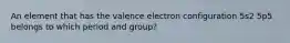 An element that has the valence electron configuration 5s2 5p5 belongs to which period and group?