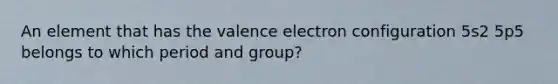 An element that has the valence electron configuration 5s2 5p5 belongs to which period and group?