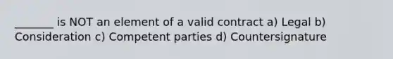 _______ is NOT an element of a valid contract a) Legal b) Consideration c) Competent parties d) Countersignature