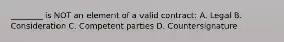 ________ is NOT an element of a valid contract: A. Legal B. Consideration C. Competent parties D. Countersignature