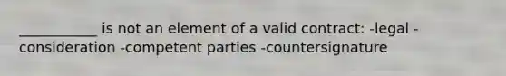 ___________ is not an element of a valid contract: -legal -consideration -competent parties -countersignature